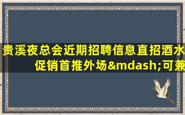 贵溪夜总会近期招聘信息直招酒水促销首推外场—可兼职